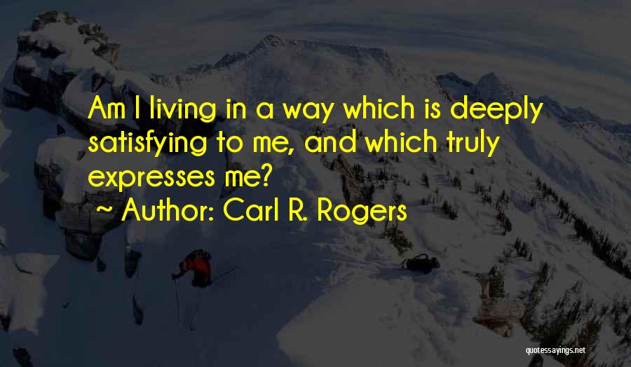 Carl R. Rogers Quotes: Am I Living In A Way Which Is Deeply Satisfying To Me, And Which Truly Expresses Me?