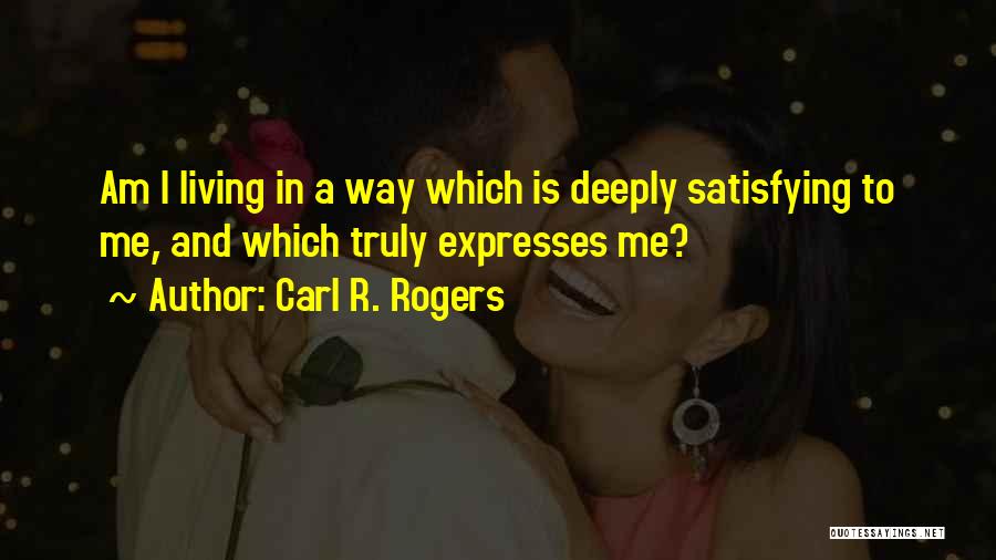 Carl R. Rogers Quotes: Am I Living In A Way Which Is Deeply Satisfying To Me, And Which Truly Expresses Me?