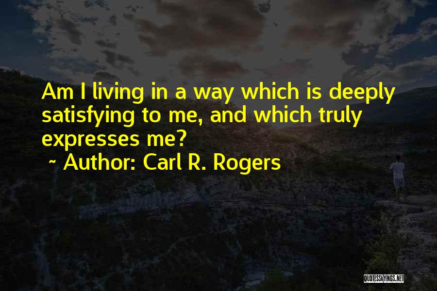 Carl R. Rogers Quotes: Am I Living In A Way Which Is Deeply Satisfying To Me, And Which Truly Expresses Me?