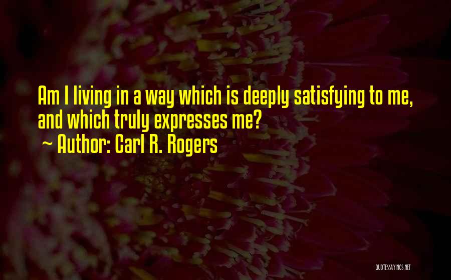 Carl R. Rogers Quotes: Am I Living In A Way Which Is Deeply Satisfying To Me, And Which Truly Expresses Me?