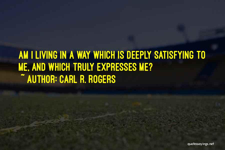 Carl R. Rogers Quotes: Am I Living In A Way Which Is Deeply Satisfying To Me, And Which Truly Expresses Me?