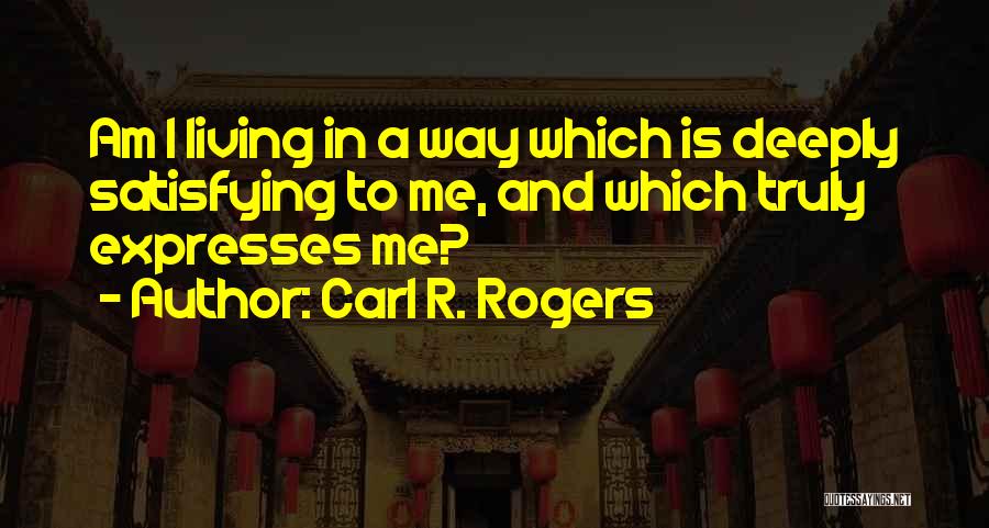 Carl R. Rogers Quotes: Am I Living In A Way Which Is Deeply Satisfying To Me, And Which Truly Expresses Me?