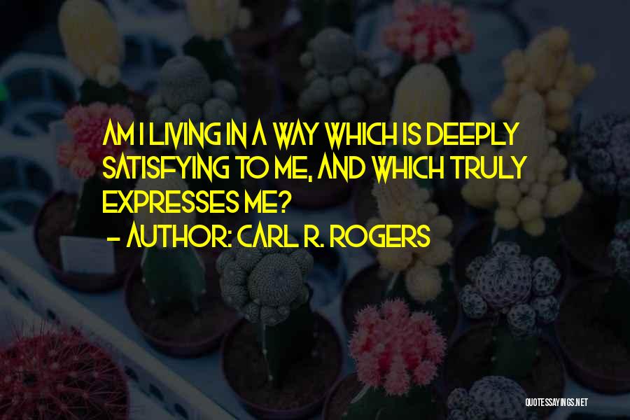 Carl R. Rogers Quotes: Am I Living In A Way Which Is Deeply Satisfying To Me, And Which Truly Expresses Me?