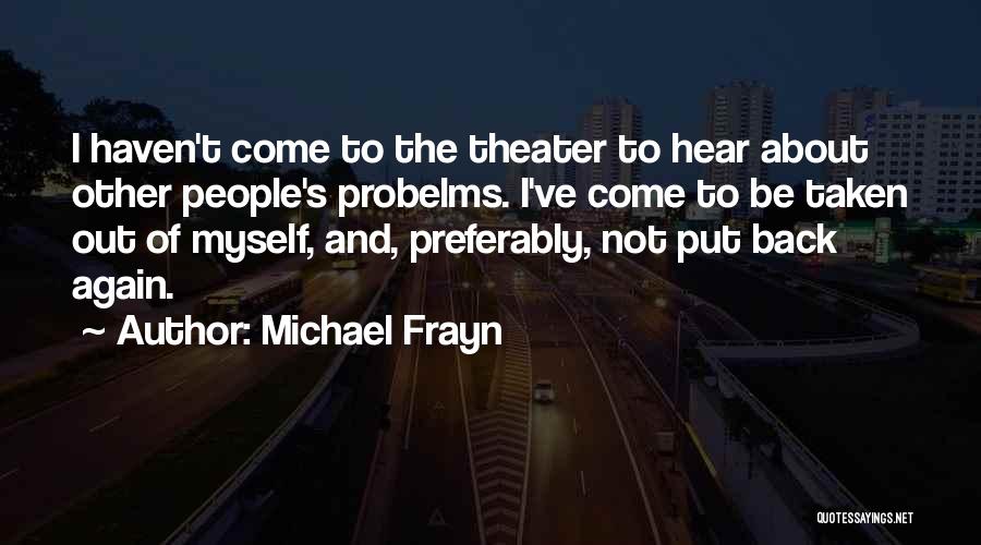 Michael Frayn Quotes: I Haven't Come To The Theater To Hear About Other People's Probelms. I've Come To Be Taken Out Of Myself,