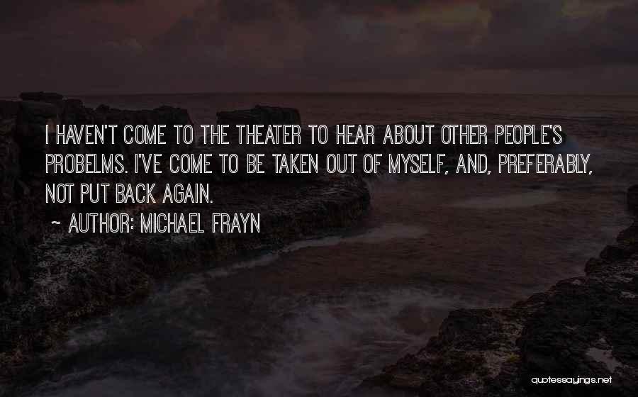 Michael Frayn Quotes: I Haven't Come To The Theater To Hear About Other People's Probelms. I've Come To Be Taken Out Of Myself,
