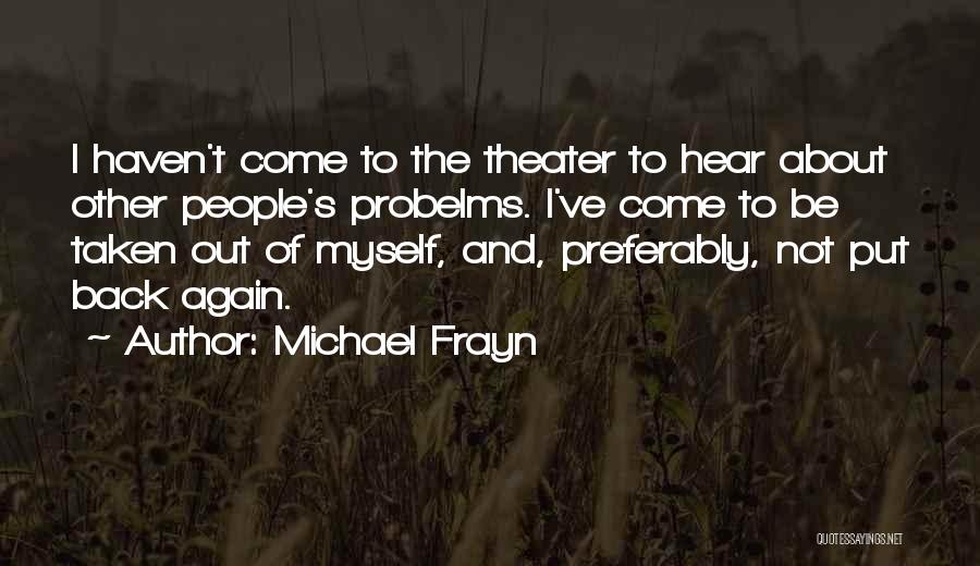 Michael Frayn Quotes: I Haven't Come To The Theater To Hear About Other People's Probelms. I've Come To Be Taken Out Of Myself,