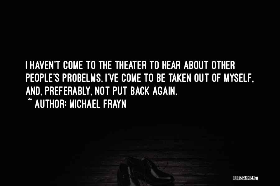 Michael Frayn Quotes: I Haven't Come To The Theater To Hear About Other People's Probelms. I've Come To Be Taken Out Of Myself,