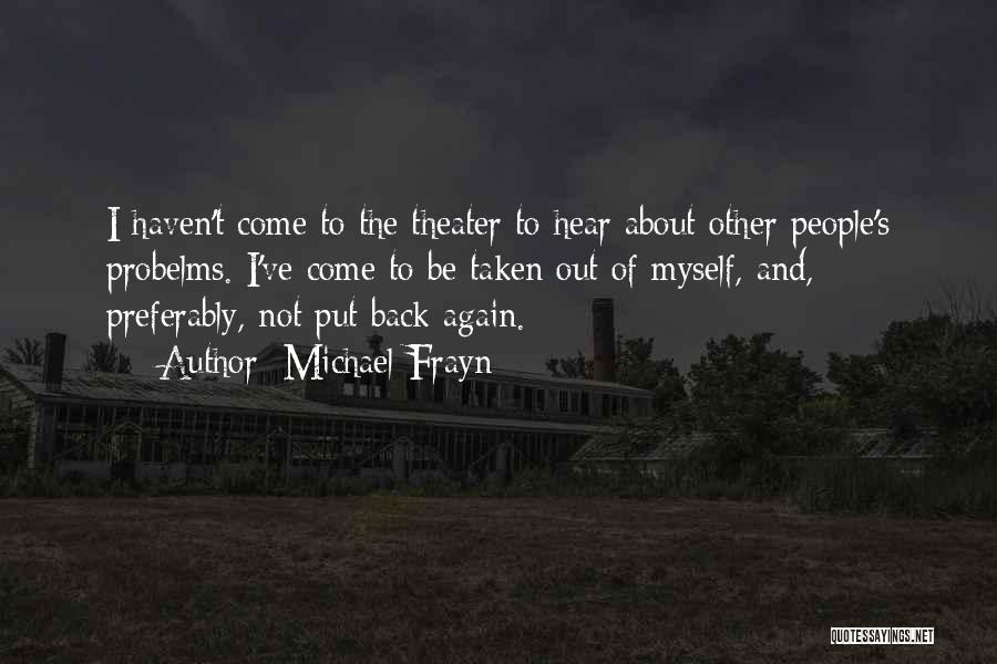 Michael Frayn Quotes: I Haven't Come To The Theater To Hear About Other People's Probelms. I've Come To Be Taken Out Of Myself,