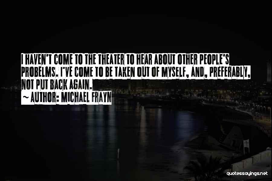 Michael Frayn Quotes: I Haven't Come To The Theater To Hear About Other People's Probelms. I've Come To Be Taken Out Of Myself,