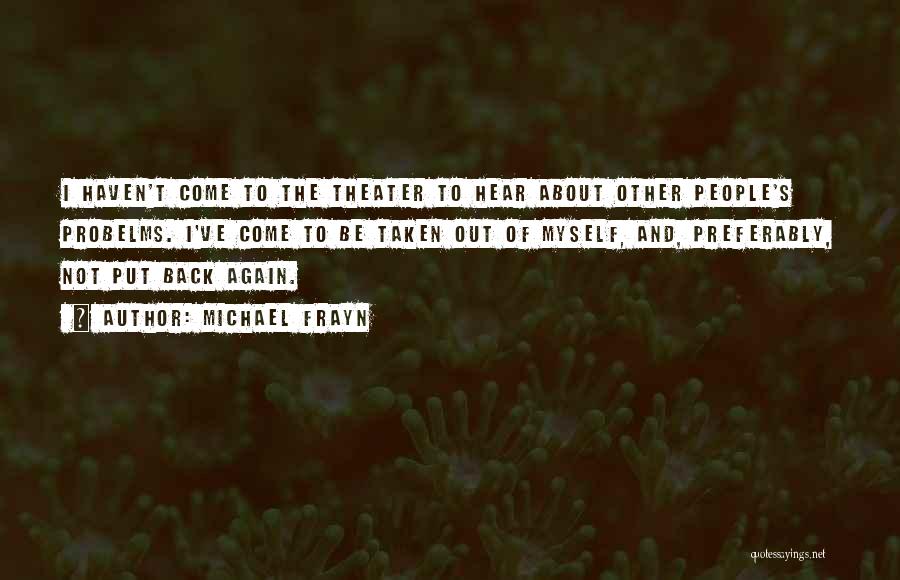 Michael Frayn Quotes: I Haven't Come To The Theater To Hear About Other People's Probelms. I've Come To Be Taken Out Of Myself,