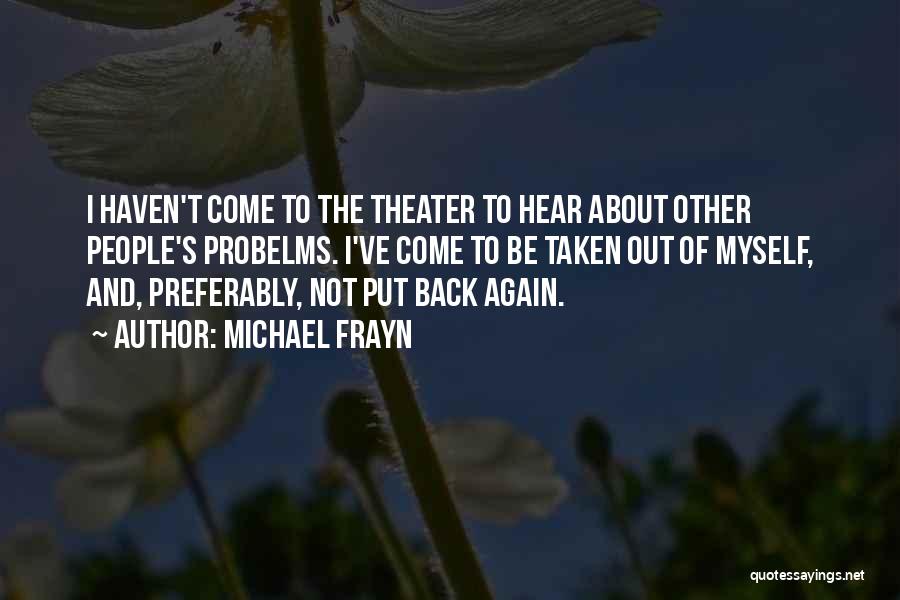 Michael Frayn Quotes: I Haven't Come To The Theater To Hear About Other People's Probelms. I've Come To Be Taken Out Of Myself,