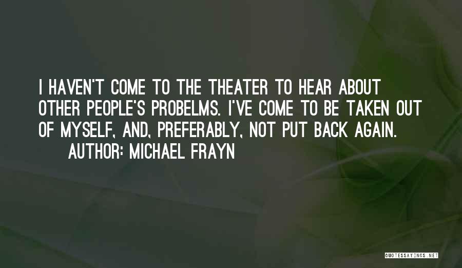 Michael Frayn Quotes: I Haven't Come To The Theater To Hear About Other People's Probelms. I've Come To Be Taken Out Of Myself,