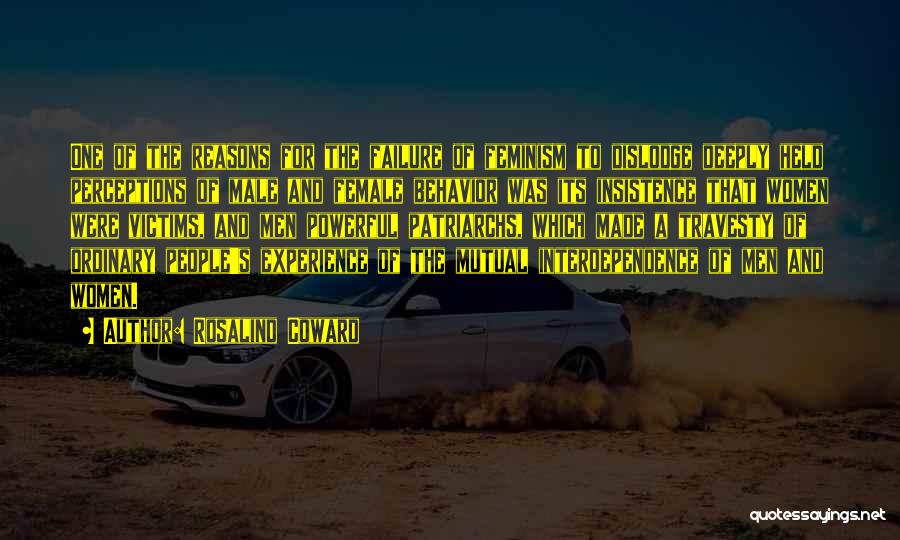 Rosalind Coward Quotes: One Of The Reasons For The Failure Of Feminism To Dislodge Deeply Held Perceptions Of Male And Female Behavior Was