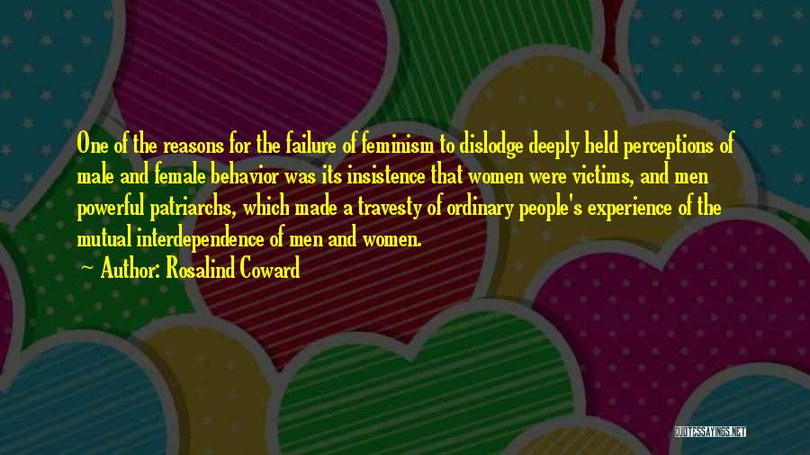 Rosalind Coward Quotes: One Of The Reasons For The Failure Of Feminism To Dislodge Deeply Held Perceptions Of Male And Female Behavior Was