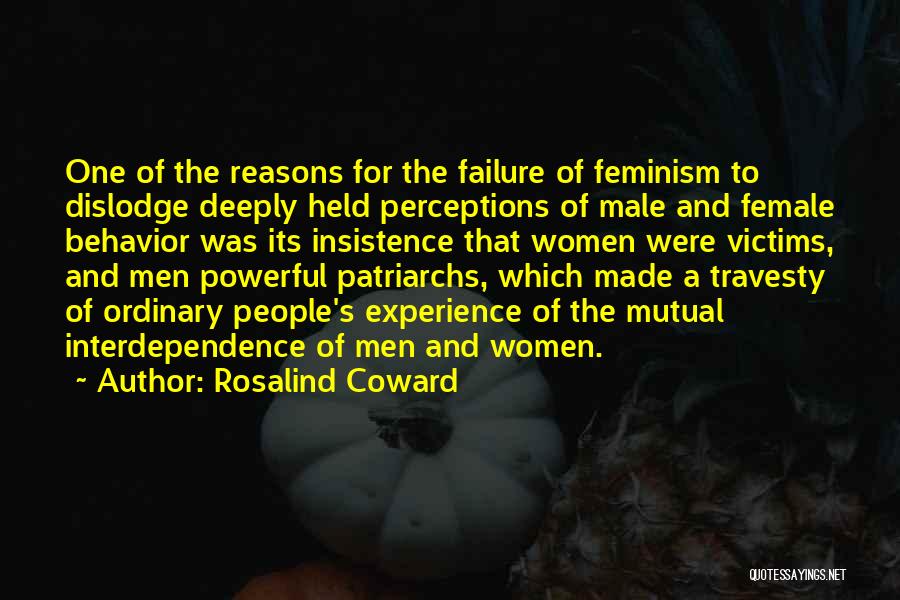 Rosalind Coward Quotes: One Of The Reasons For The Failure Of Feminism To Dislodge Deeply Held Perceptions Of Male And Female Behavior Was