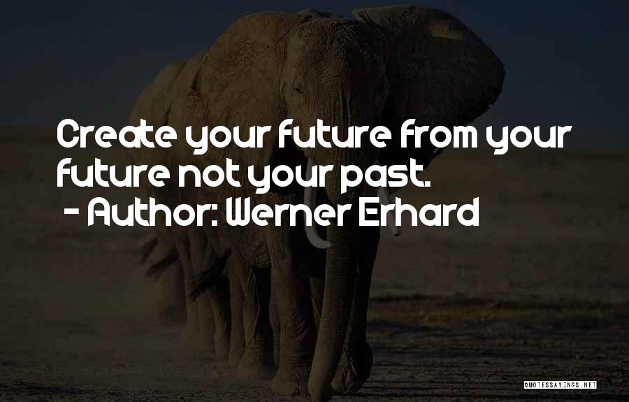 Werner Erhard Quotes: Create Your Future From Your Future Not Your Past.