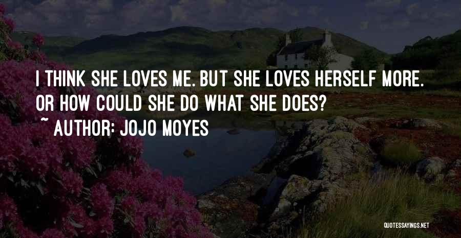 Jojo Moyes Quotes: I Think She Loves Me. But She Loves Herself More. Or How Could She Do What She Does?