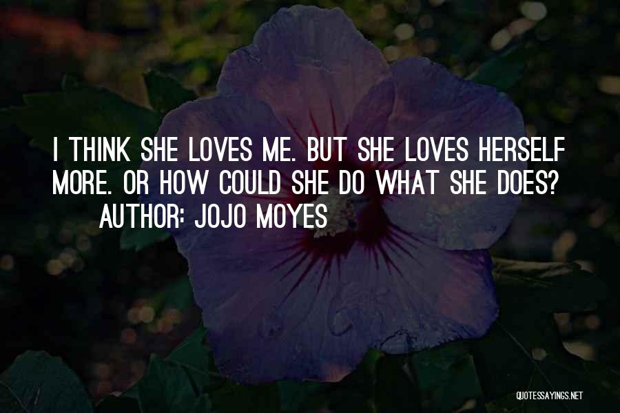 Jojo Moyes Quotes: I Think She Loves Me. But She Loves Herself More. Or How Could She Do What She Does?