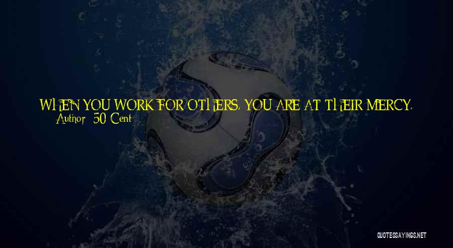 50 Cent Quotes: When You Work For Others, You Are At Their Mercy. They Own Your Work; They Own You. Your Creative Spirit