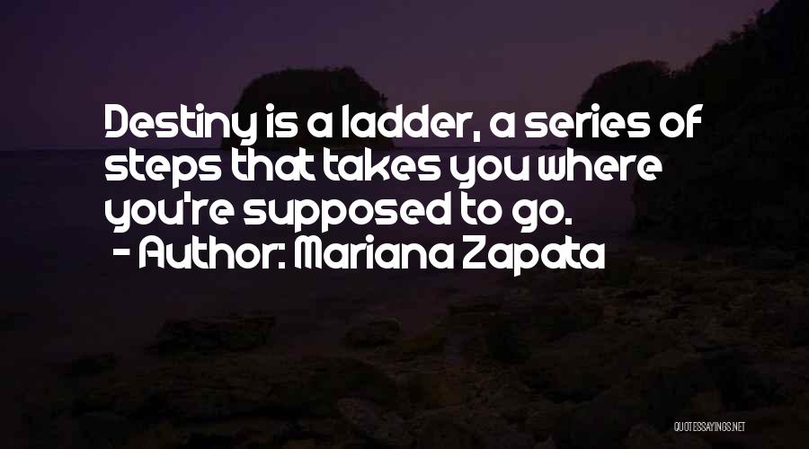 Mariana Zapata Quotes: Destiny Is A Ladder, A Series Of Steps That Takes You Where You're Supposed To Go.