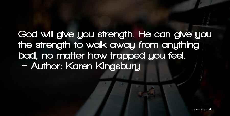 Karen Kingsbury Quotes: God Will Give You Strength. He Can Give You The Strength To Walk Away From Anything Bad, No Matter How