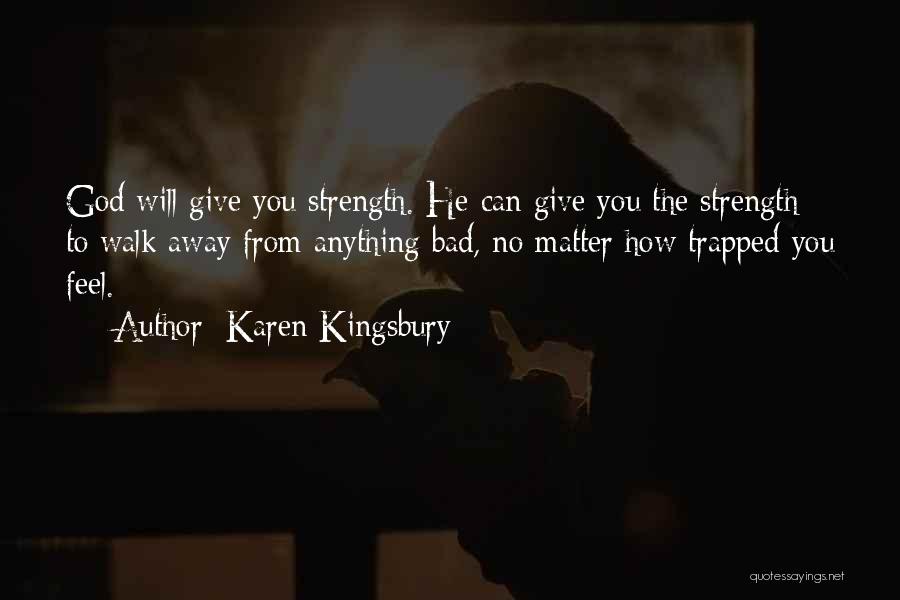 Karen Kingsbury Quotes: God Will Give You Strength. He Can Give You The Strength To Walk Away From Anything Bad, No Matter How