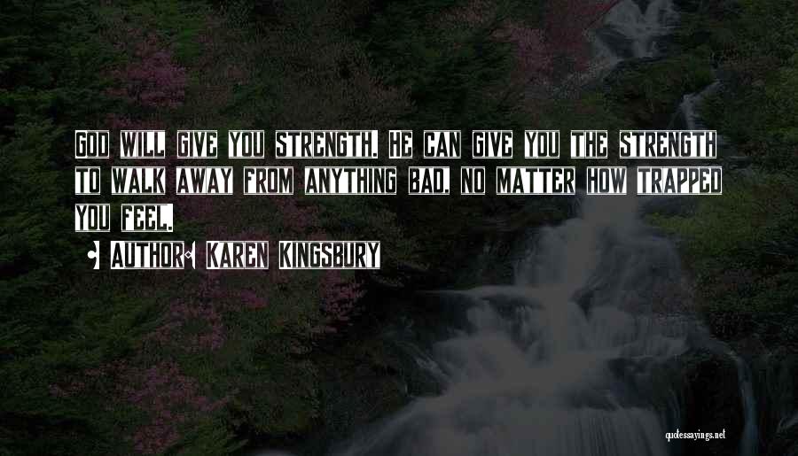 Karen Kingsbury Quotes: God Will Give You Strength. He Can Give You The Strength To Walk Away From Anything Bad, No Matter How