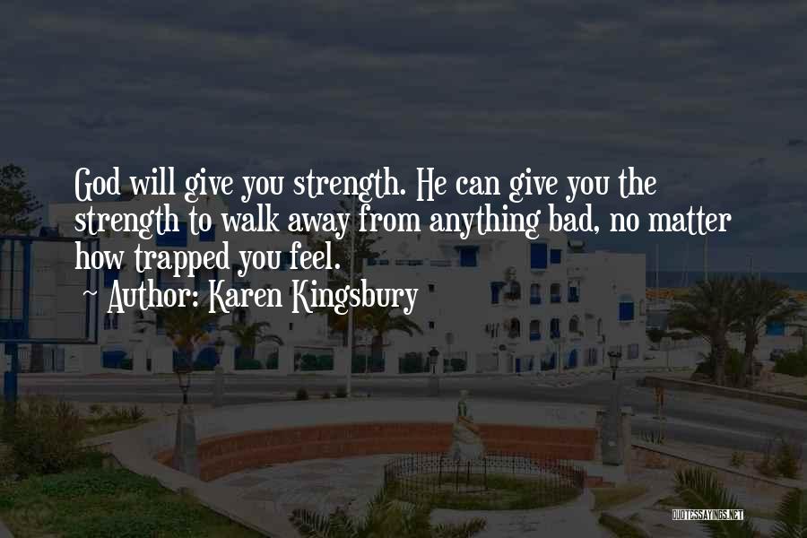 Karen Kingsbury Quotes: God Will Give You Strength. He Can Give You The Strength To Walk Away From Anything Bad, No Matter How