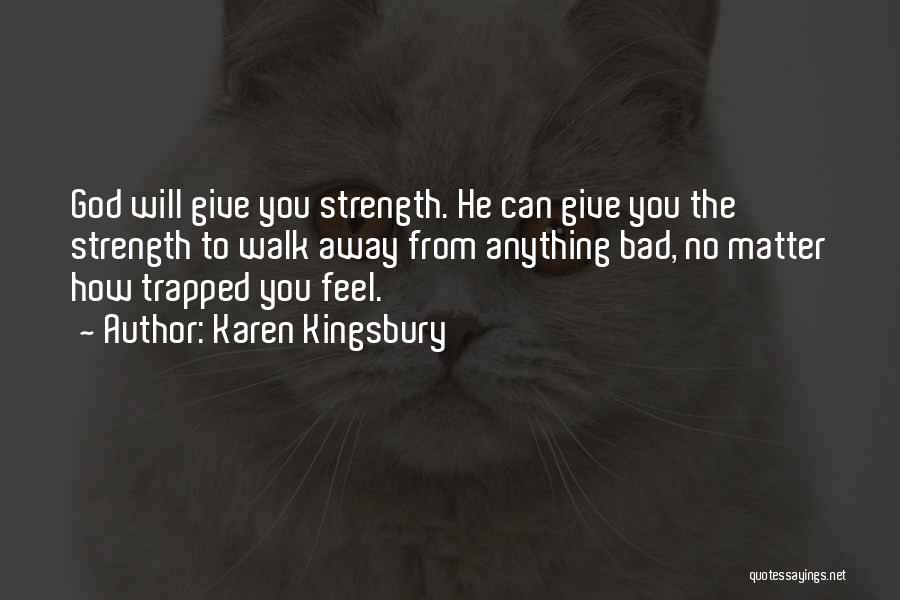 Karen Kingsbury Quotes: God Will Give You Strength. He Can Give You The Strength To Walk Away From Anything Bad, No Matter How