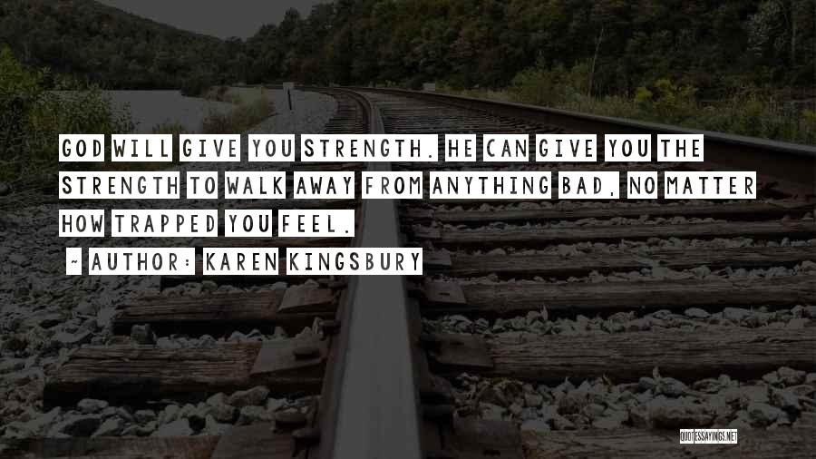 Karen Kingsbury Quotes: God Will Give You Strength. He Can Give You The Strength To Walk Away From Anything Bad, No Matter How