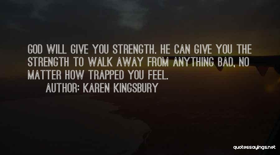 Karen Kingsbury Quotes: God Will Give You Strength. He Can Give You The Strength To Walk Away From Anything Bad, No Matter How