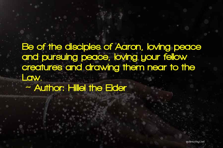 Hillel The Elder Quotes: Be Of The Disciples Of Aaron, Loving Peace And Pursuing Peace, Loving Your Fellow Creatures And Drawing Them Near To