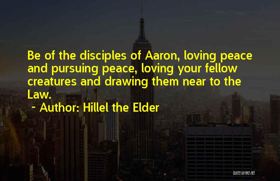 Hillel The Elder Quotes: Be Of The Disciples Of Aaron, Loving Peace And Pursuing Peace, Loving Your Fellow Creatures And Drawing Them Near To