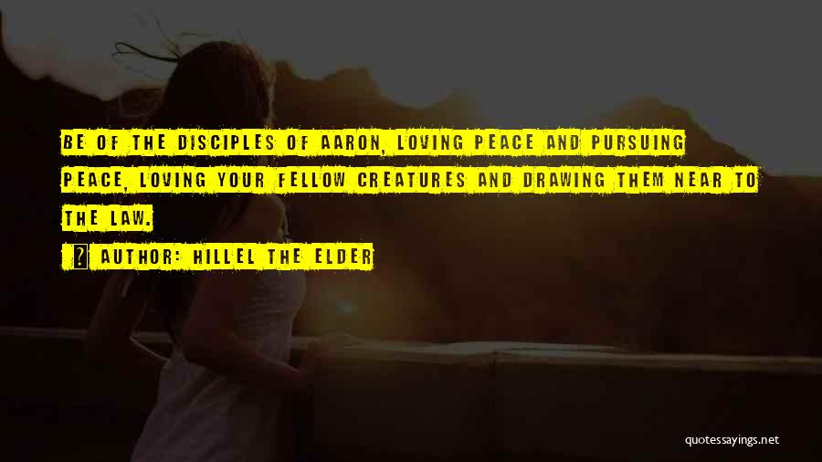 Hillel The Elder Quotes: Be Of The Disciples Of Aaron, Loving Peace And Pursuing Peace, Loving Your Fellow Creatures And Drawing Them Near To