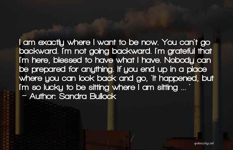 Sandra Bullock Quotes: I Am Exactly Where I Want To Be Now. You Can't Go Backward. I'm Not Going Backward. I'm Grateful That