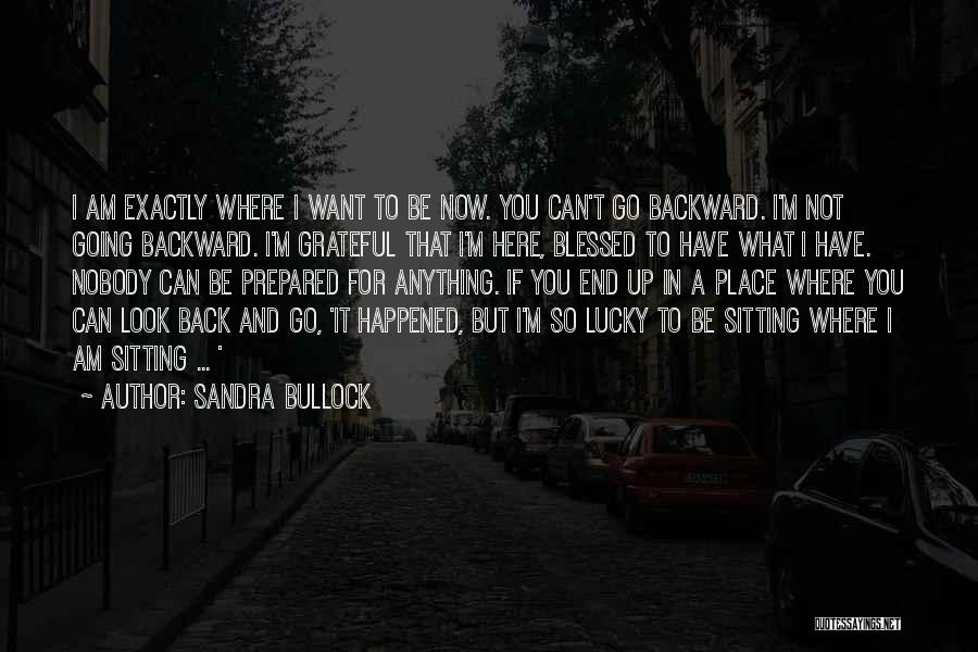 Sandra Bullock Quotes: I Am Exactly Where I Want To Be Now. You Can't Go Backward. I'm Not Going Backward. I'm Grateful That