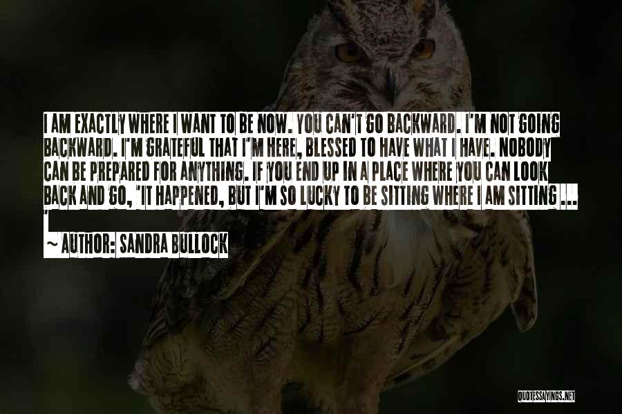 Sandra Bullock Quotes: I Am Exactly Where I Want To Be Now. You Can't Go Backward. I'm Not Going Backward. I'm Grateful That