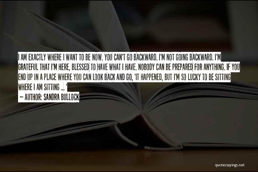 Sandra Bullock Quotes: I Am Exactly Where I Want To Be Now. You Can't Go Backward. I'm Not Going Backward. I'm Grateful That