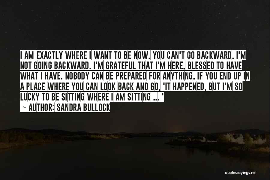 Sandra Bullock Quotes: I Am Exactly Where I Want To Be Now. You Can't Go Backward. I'm Not Going Backward. I'm Grateful That