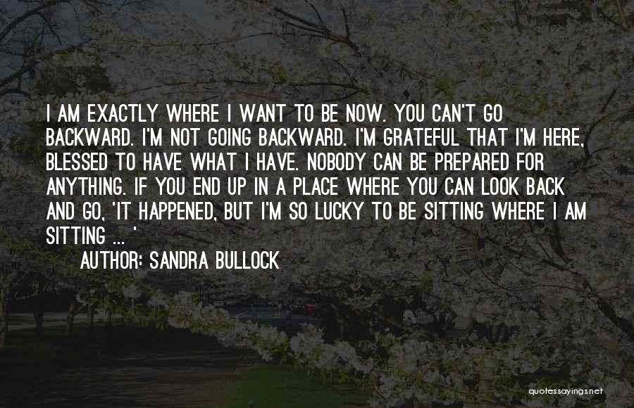 Sandra Bullock Quotes: I Am Exactly Where I Want To Be Now. You Can't Go Backward. I'm Not Going Backward. I'm Grateful That