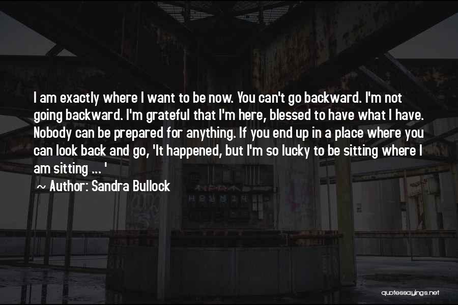 Sandra Bullock Quotes: I Am Exactly Where I Want To Be Now. You Can't Go Backward. I'm Not Going Backward. I'm Grateful That