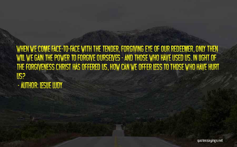Leslie Ludy Quotes: When We Come Face-to-face With The Tender, Forgiving Eye Of Our Redeemer, Only Then Will We Gain The Power To