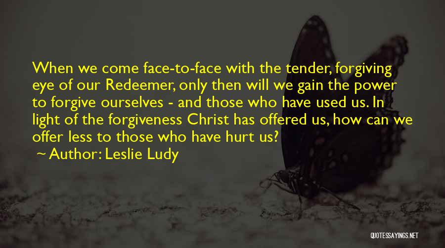 Leslie Ludy Quotes: When We Come Face-to-face With The Tender, Forgiving Eye Of Our Redeemer, Only Then Will We Gain The Power To