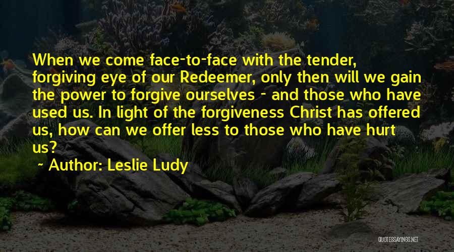 Leslie Ludy Quotes: When We Come Face-to-face With The Tender, Forgiving Eye Of Our Redeemer, Only Then Will We Gain The Power To