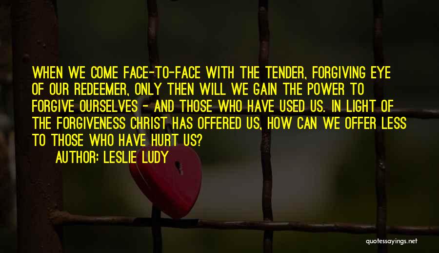 Leslie Ludy Quotes: When We Come Face-to-face With The Tender, Forgiving Eye Of Our Redeemer, Only Then Will We Gain The Power To