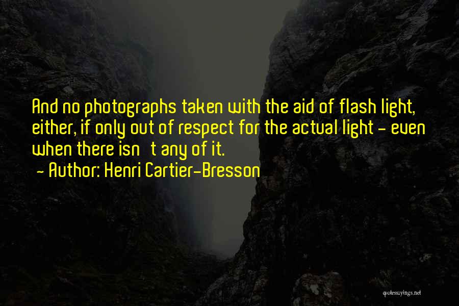 Henri Cartier-Bresson Quotes: And No Photographs Taken With The Aid Of Flash Light, Either, If Only Out Of Respect For The Actual Light