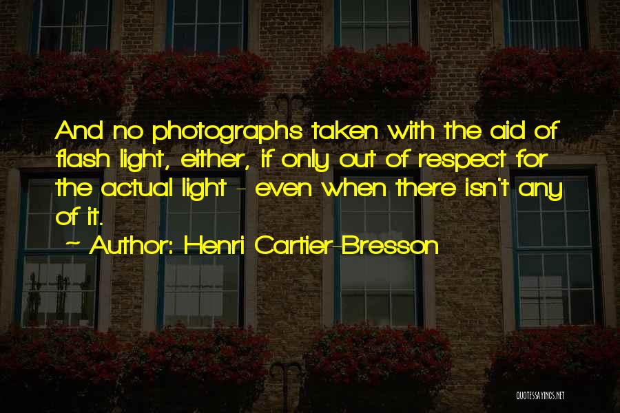 Henri Cartier-Bresson Quotes: And No Photographs Taken With The Aid Of Flash Light, Either, If Only Out Of Respect For The Actual Light