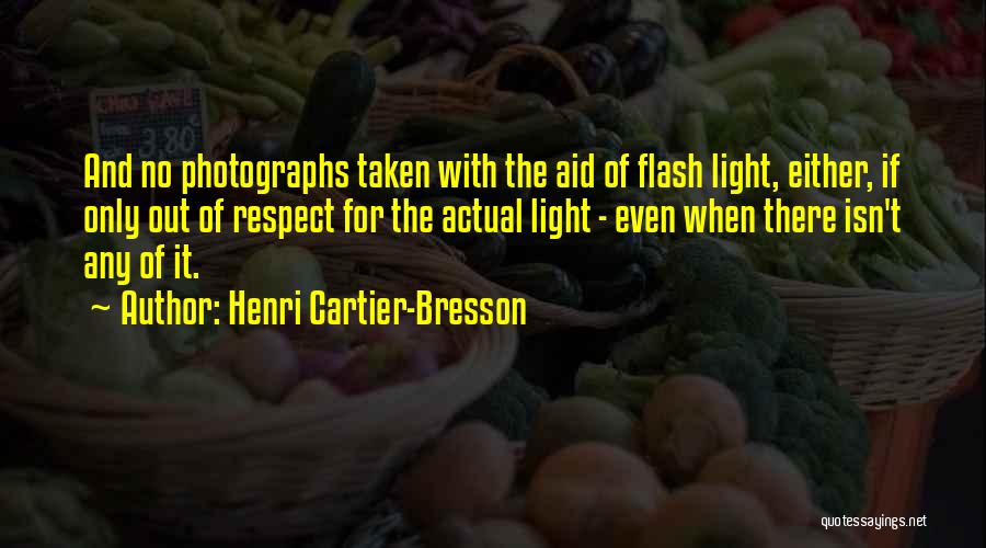 Henri Cartier-Bresson Quotes: And No Photographs Taken With The Aid Of Flash Light, Either, If Only Out Of Respect For The Actual Light