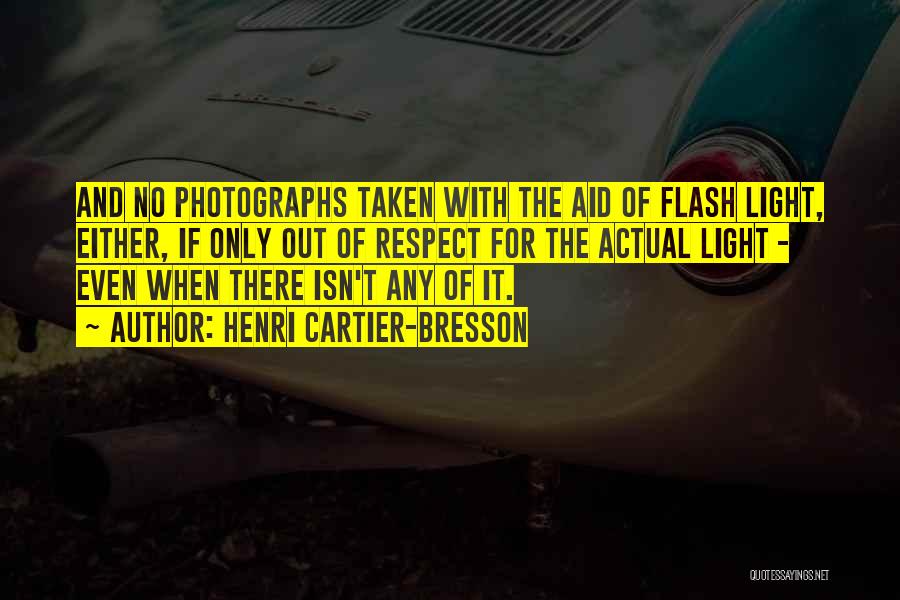 Henri Cartier-Bresson Quotes: And No Photographs Taken With The Aid Of Flash Light, Either, If Only Out Of Respect For The Actual Light