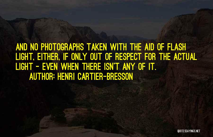 Henri Cartier-Bresson Quotes: And No Photographs Taken With The Aid Of Flash Light, Either, If Only Out Of Respect For The Actual Light